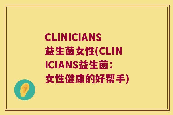 CLINICIANS益生菌女性(CLINICIANS益生菌:女性健康的好帮手) CLINICIANS益生菌女性(CLINICIANS益生菌:女性健康的好帮手)