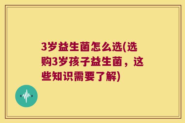 3岁益生菌怎么选(选购3岁孩子益生菌,这些知识需要了解) 3岁益生菌怎么选(选购3岁孩子益生菌,这些知识需要了解)