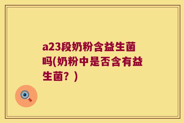 a23段奶粉含益生菌吗(奶粉中是否含有益生菌？)