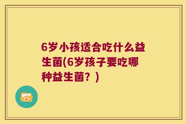 6岁小孩适合吃什么益生菌(6岁孩子要吃哪种益生菌?) 6岁小孩适合吃什么益生菌(6岁孩子要吃哪种益生菌?)