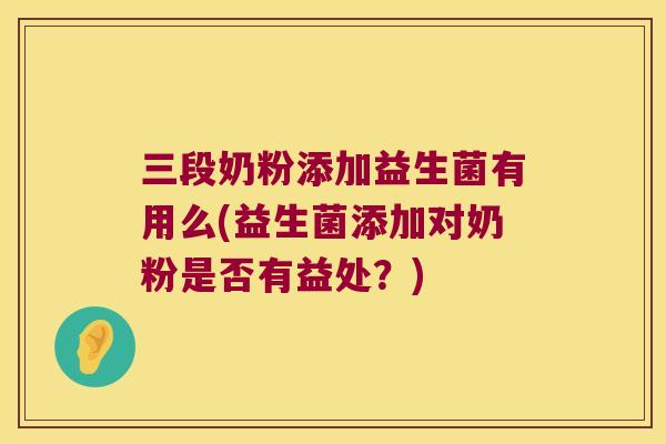 三段奶粉添加益生菌有用么(益生菌添加对奶粉是否有益处?) 三段奶粉添加益生菌有用么(益生菌添加对奶粉是否有益处?)