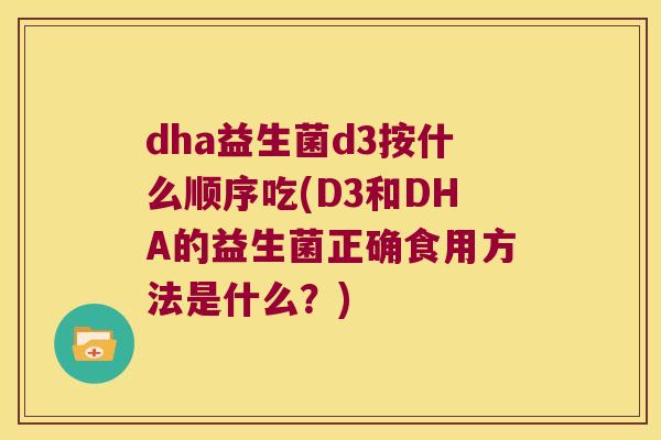 dha益生菌d3按什么顺序吃(D3和DHA的益生菌正确食用方法是什么？)