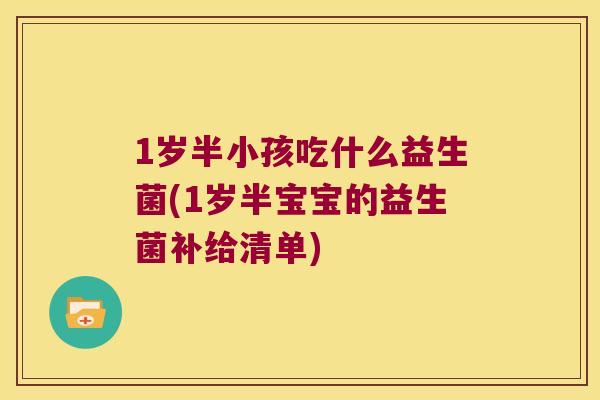 1岁半小孩吃什么益生菌(1岁半宝宝的益生菌补给清单) 1岁半小孩吃什么益生菌(1岁半宝宝的益生菌补给清单)