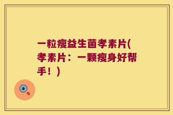 一粒瘦益生菌孝素片(孝素片:一颗瘦身好帮手!) 一粒瘦益生菌孝素片(孝素片:一颗瘦身好帮手!)