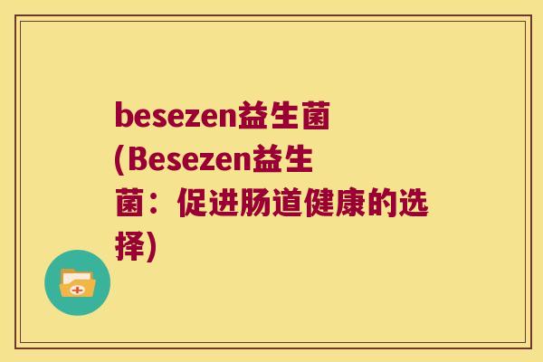 besezen益生菌(Besezen益生菌:促进肠道健康的选择) besezen益生菌(Besezen益生菌:促进肠道健康的选择)
