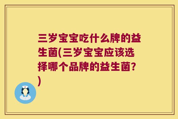 三岁宝宝吃什么牌的益生菌(三岁宝宝应该选择哪个品牌的益生菌？)