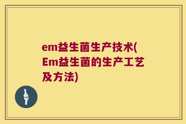 em益生菌生产技术(Em益生菌的生产工艺及方法)
