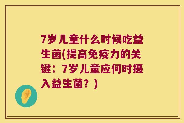 7岁儿童什么时候吃益生菌(提高免疫力的关键：7岁儿童应何时摄入益生菌？)