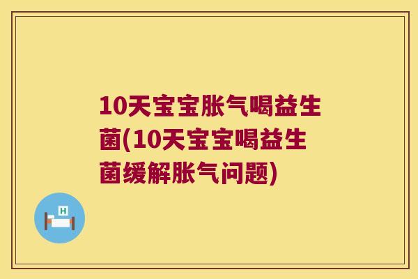 10天宝宝胀气喝益生菌(10天宝宝喝益生菌缓解胀气问题)