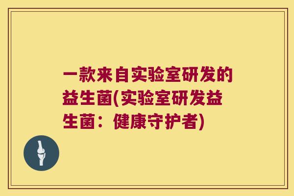 一款来自实验室研发的益生菌(实验室研发益生菌：健康守护者)