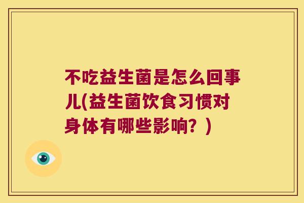 不吃益生菌是怎么回事儿(益生菌饮食习惯对身体有哪些影响？)