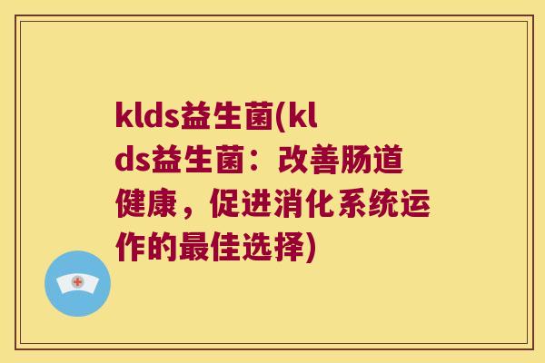 klds益生菌(klds益生菌：改善肠道健康，促进消化系统运作的最佳选择)