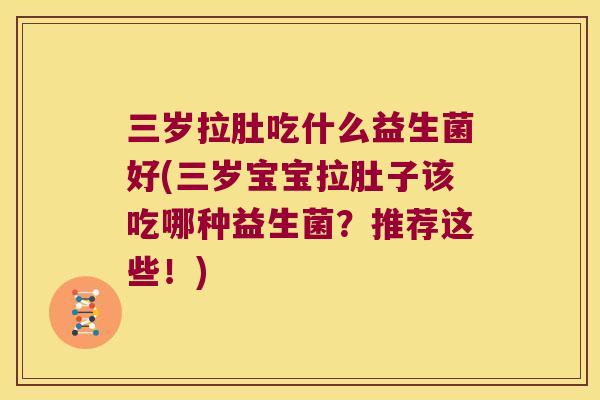 三岁拉肚吃什么益生菌好(三岁宝宝拉肚子该吃哪种益生菌？推荐这些！)