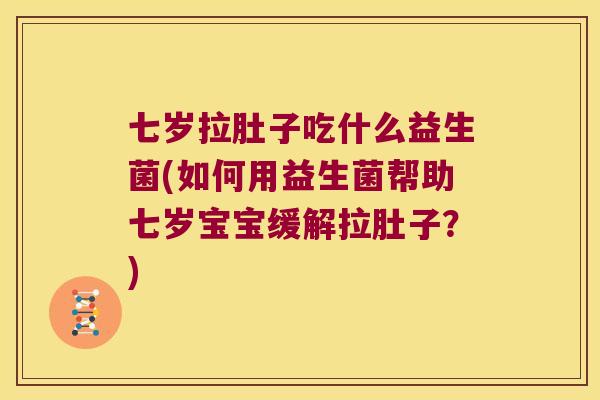 七岁拉肚子吃什么益生菌(如何用益生菌帮助七岁宝宝缓解拉肚子？)