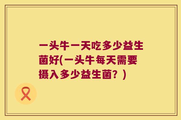 一头牛一天吃多少益生菌好(一头牛每天需要摄入多少益生菌？)