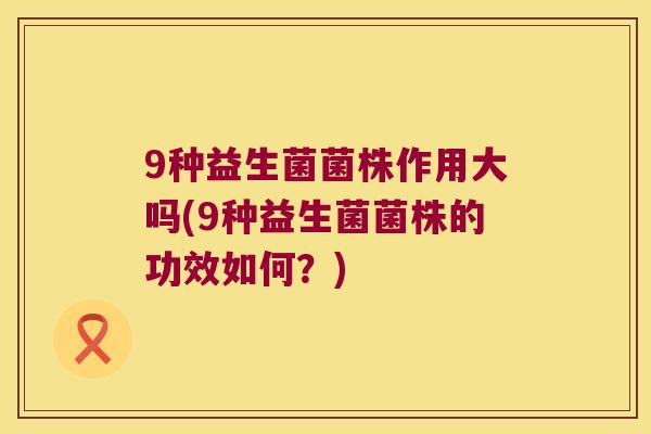 9种益生菌菌株作用大吗(9种益生菌菌株的功效如何？)