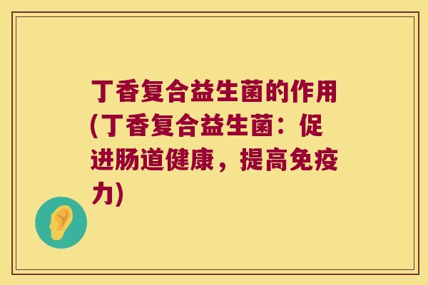 丁香复合益生菌的作用(丁香复合益生菌:促进肠道健康,提高力) 丁香复合益生菌的作用(丁香复合益生菌:促进肠道健康,提高力)