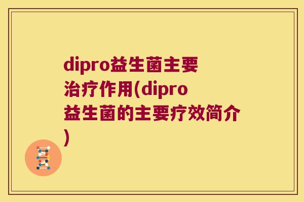 dipro益生菌主要治疗作用(dipro益生菌的主要疗效简介)