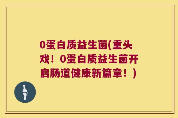 0蛋白质益生菌(重头戏！0蛋白质益生菌开启肠道健康新篇章！)