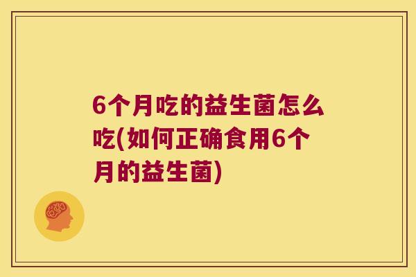 6个月吃的益生菌怎么吃(如何正确食用6个月的益生菌)