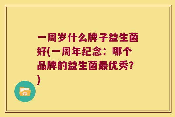 一周岁什么牌子益生菌好(一周年纪念:哪个品牌的益生菌优秀?) 一周岁什么牌子益生菌好(一周年纪念:哪个品牌的益生菌优秀?)