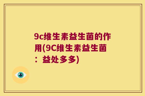 9c维生素益生菌的作用(9C维生素益生菌:益处多多) 9c维生素益生菌的作用(9C维生素益生菌:益处多多)