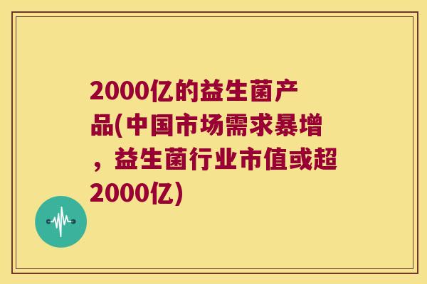 2000亿的益生菌产品(中国市场需求暴增,益生菌行业市值或超2000亿) 2000亿的益生菌产品(中国市场需求暴增,益生菌行业市值或超2000亿)