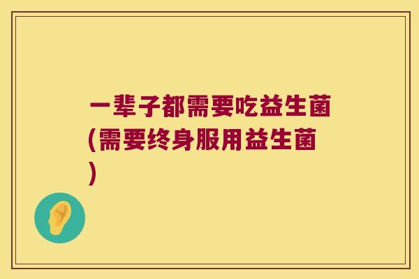 一辈子都需要吃益生菌(需要终身服用益生菌)