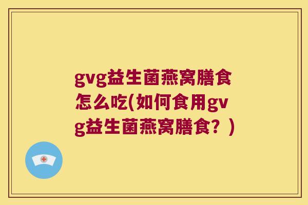 gvg益生菌燕窝膳食怎么吃(如何食用gvg益生菌燕窝膳食?) gvg益生菌燕窝膳食怎么吃(如何食用gvg益生菌燕窝膳食?)