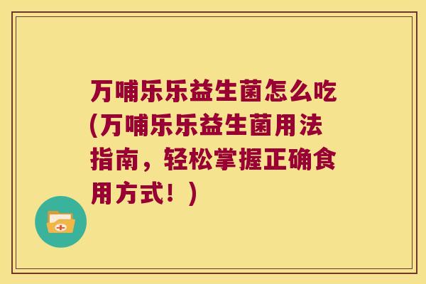 万哺乐乐益生菌怎么吃(万哺乐乐益生菌用法指南，轻松掌握正确食用方式！)