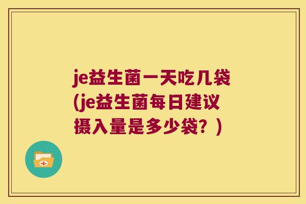 je益生菌一天吃几袋(je益生菌每日建议摄入量是多少袋？)