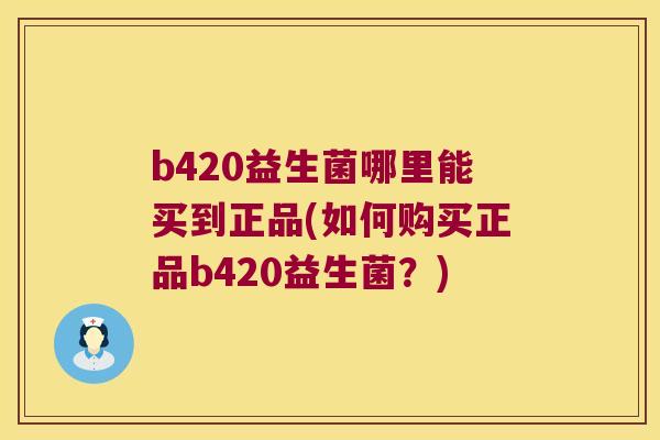 b420益生菌哪里能买到正品(如何购买正品b420益生菌？)