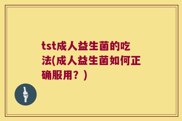 tst成人益生菌的吃法(成人益生菌如何正确服用？)