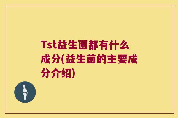 Tst益生菌都有什么成分(益生菌的主要成分介绍) Tst益生菌都有什么成分(益生菌的主要成分介绍)