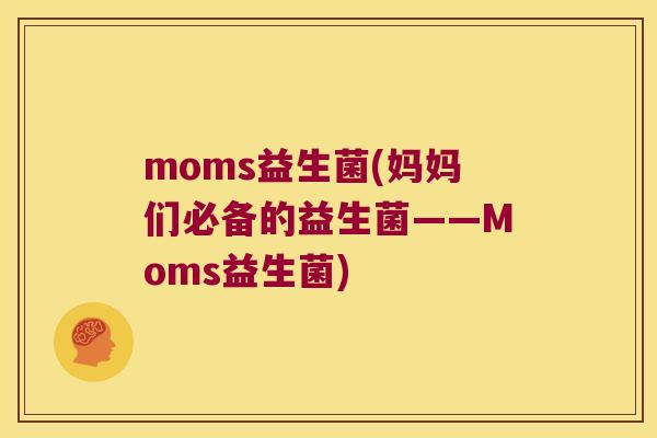 moms益生菌(妈妈们必备的益生菌——Moms益生菌)