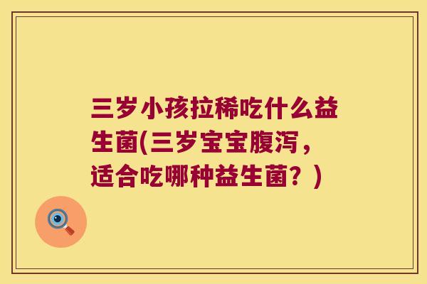 三岁小孩拉稀吃什么益生菌(三岁宝宝,适合吃哪种益生菌?) 三岁小孩拉稀吃什么益生菌(三岁宝宝,适合吃哪种益生菌?)