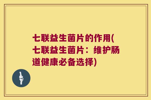 七联益生菌片的作用(七联益生菌片:维护肠道健康必备选择) 七联益生菌片的作用(七联益生菌片:维护肠道健康必备选择)