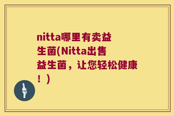nitta哪里有卖益生菌(Nitta出售益生菌,让您轻松健康!) nitta哪里有卖益生菌(Nitta出售益生菌,让您轻松健康!)