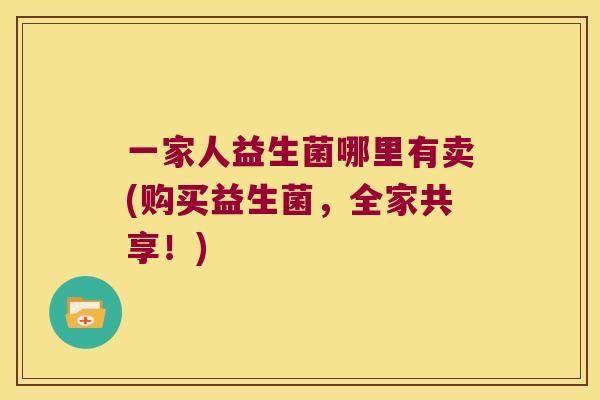 一家人益生菌哪里有卖(购买益生菌，全家共享！)