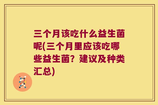 三个月该吃什么益生菌呢(三个月里应该吃哪些益生菌？建议及种类汇总)