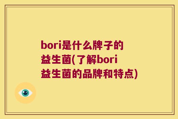 bori是什么牌子的益生菌(了解bori益生菌的品牌和特点)