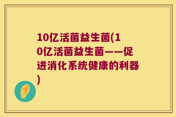 10亿活菌益生菌(10亿活菌益生菌——促进消化系统健康的利器)