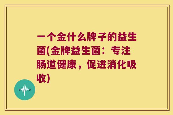 一个金什么牌子的益生菌(金牌益生菌:专注肠道健康,促进消化吸收) 一个金什么牌子的益生菌(金牌益生菌:专注肠道健康,促进消化吸收)