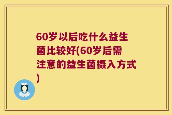 60岁以后吃什么益生菌比较好(60岁后需注意的益生菌摄入方式)