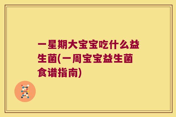 一星期大宝宝吃什么益生菌(一周宝宝益生菌食谱指南)