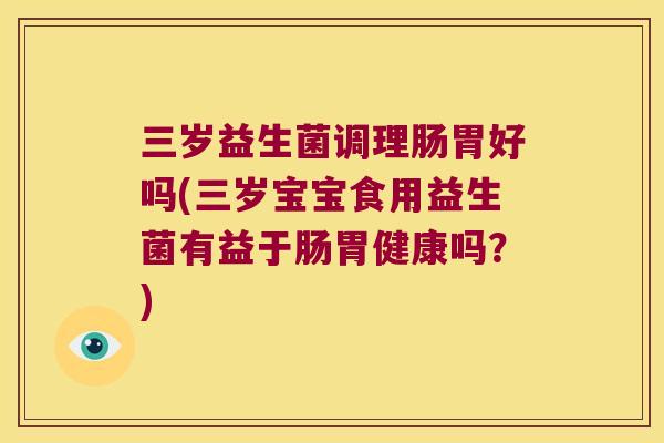 三岁益生菌调理肠胃好吗(三岁宝宝食用益生菌有益于肠胃健康吗？)