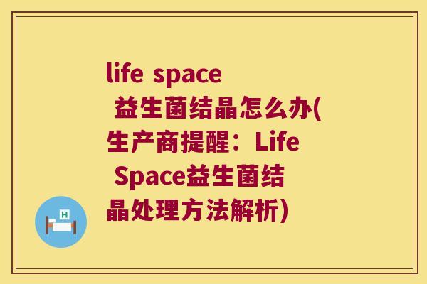 life space 益生菌结晶怎么办(生产商提醒：Life Space益生菌结晶处理方法解析)