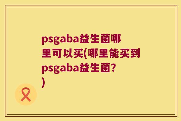psgaba益生菌哪里可以买(哪里能买到psgaba益生菌？)