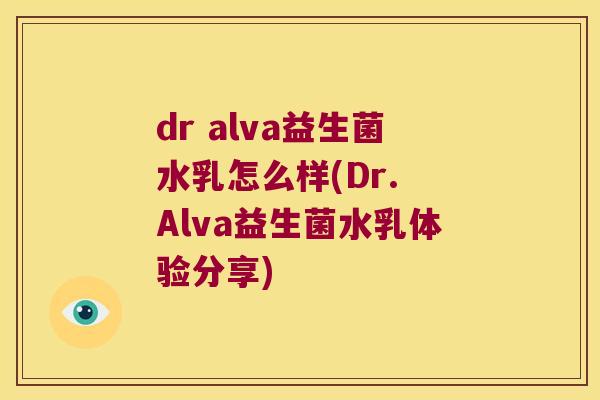 dr alva益生菌水乳怎么样(Dr. Alva益生菌水乳体验分享) dr alva益生菌水乳怎么样(Dr. Alva益生菌水乳体验分享)