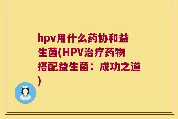 hpv用什么药协和益生菌(HPV搭配益生菌:成功之道) hpv用什么药协和益生菌(HPV搭配益生菌:成功之道)